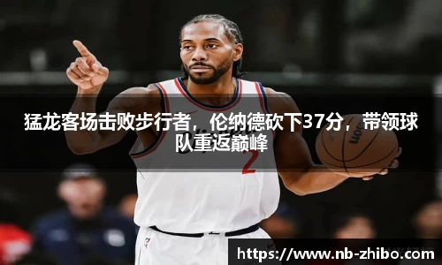 猛龙客场击败步行者，伦纳德砍下37分，带领球队重返巅峰