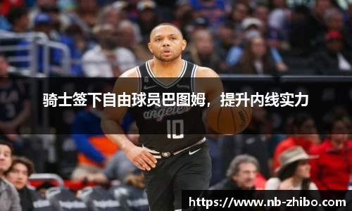 骑士签下自由球员巴图姆，提升内线实力