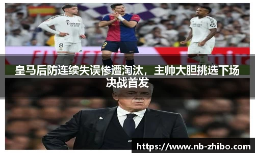 皇马后防连续失误惨遭淘汰，主帅大胆挑选下场决战首发