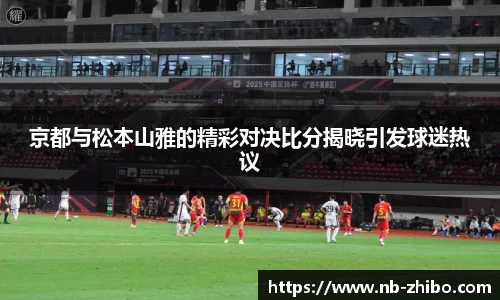京都与松本山雅的精彩对决比分揭晓引发球迷热议