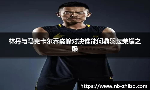 林丹与马克卡尔乔巅峰对决谁能问鼎羽坛荣耀之巅