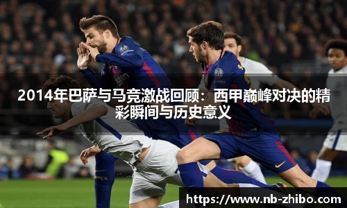 2014年巴萨与马竞激战回顾：西甲巅峰对决的精彩瞬间与历史意义