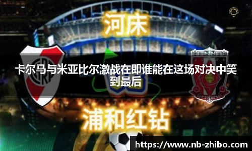 卡尔马与米亚比尔激战在即谁能在这场对决中笑到最后