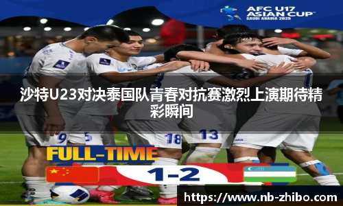 沙特U23对决泰国队青春对抗赛激烈上演期待精彩瞬间