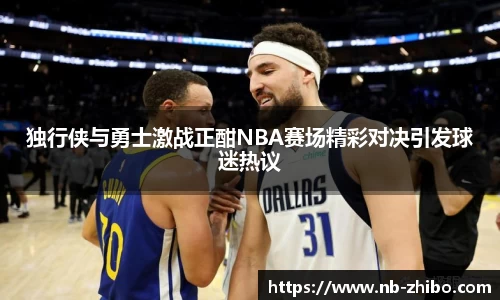 独行侠与勇士激战正酣NBA赛场精彩对决引发球迷热议