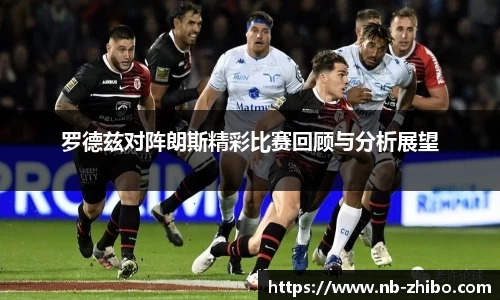 罗德兹对阵朗斯精彩比赛回顾与分析展望