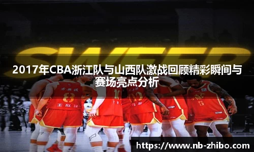 2017年CBA浙江队与山西队激战回顾精彩瞬间与赛场亮点分析