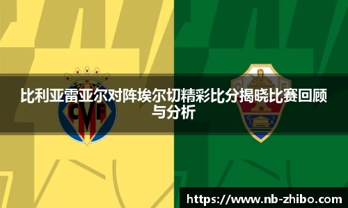 比利亚雷亚尔对阵埃尔切精彩比分揭晓比赛回顾与分析