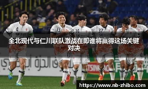 全北现代与仁川联队激战在即谁将赢得这场关键对决