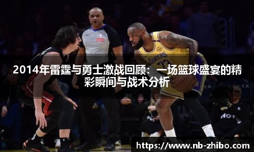 2014年雷霆与勇士激战回顾：一场篮球盛宴的精彩瞬间与战术分析