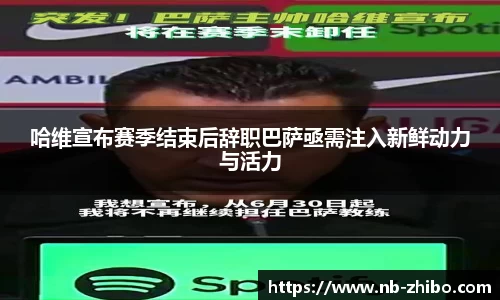 哈维宣布赛季结束后辞职巴萨亟需注入新鲜动力与活力