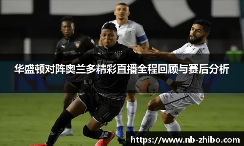 华盛顿对阵奥兰多精彩直播全程回顾与赛后分析