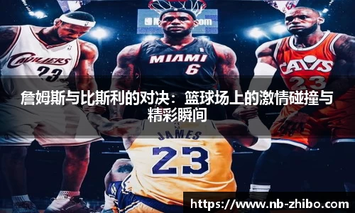 詹姆斯与比斯利的对决：篮球场上的激情碰撞与精彩瞬间