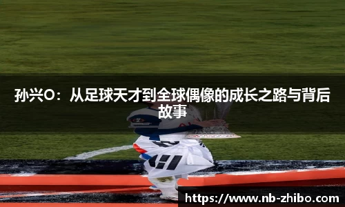 孙兴O：从足球天才到全球偶像的成长之路与背后故事