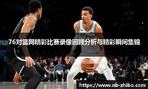 76对篮网精彩比赛录像回顾分析与精彩瞬间集锦