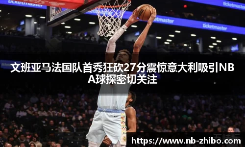 文班亚马法国队首秀狂砍27分震惊意大利吸引NBA球探密切关注