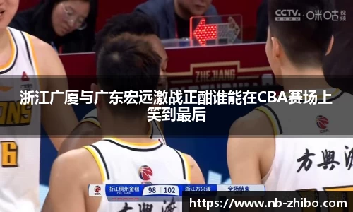 浙江广厦与广东宏远激战正酣谁能在CBA赛场上笑到最后