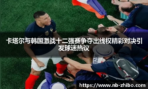 卡塔尔与韩国激战十二强赛争夺出线权精彩对决引发球迷热议