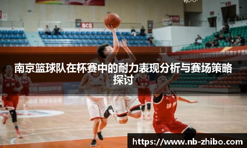 南京篮球队在杯赛中的耐力表现分析与赛场策略探讨