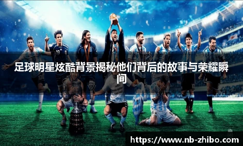 足球明星炫酷背景揭秘他们背后的故事与荣耀瞬间