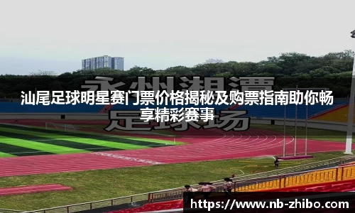 汕尾足球明星赛门票价格揭秘及购票指南助你畅享精彩赛事