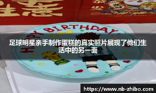 足球明星亲手制作蛋糕的真实照片展现了他们生活中的另一面