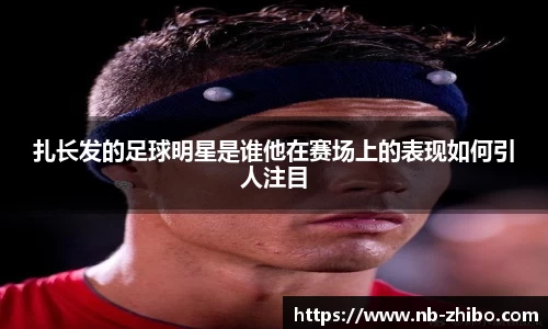 扎长发的足球明星是谁他在赛场上的表现如何引人注目