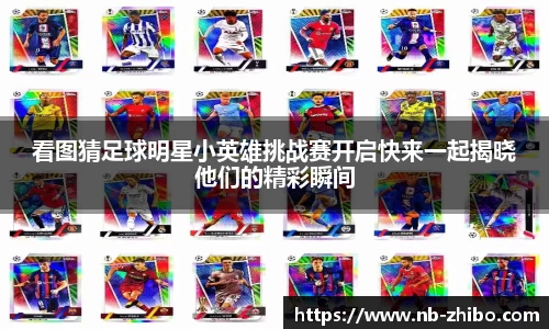 看图猜足球明星小英雄挑战赛开启快来一起揭晓他们的精彩瞬间
