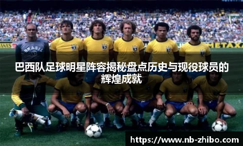 巴西队足球明星阵容揭秘盘点历史与现役球员的辉煌成就
